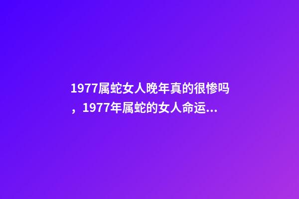 1977属蛇女人晚年真的很惨吗，1977年属蛇的女人命运如何？ 1977年属蛇女晚年命运，1977年属蛇的人寿命多大-第1张-观点-玄机派